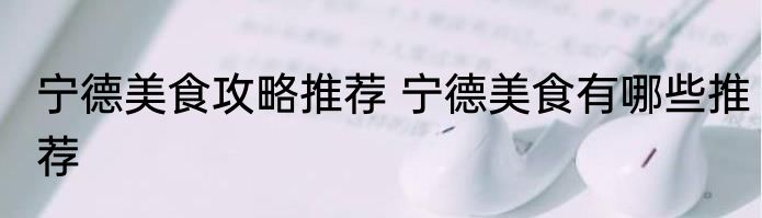 宁德美食攻略推荐 宁德美食有哪些推荐