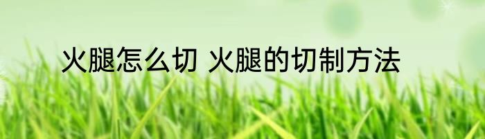 火腿怎么切 火腿的切制方法