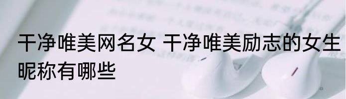 干净唯美网名女 干净唯美励志的女生昵称有哪些