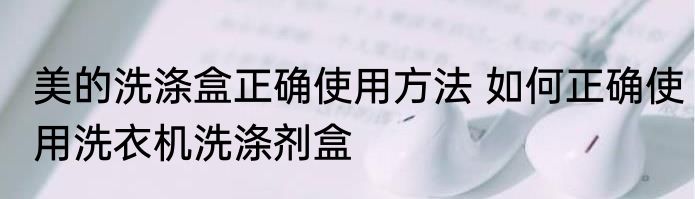 美的洗涤盒正确使用方法 如何正确使用洗衣机洗涤剂盒