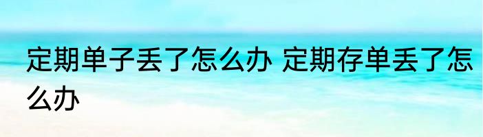 定期单子丢了怎么办 定期存单丢了怎么办
