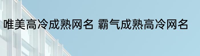 唯美高冷成熟网名 霸气成熟高冷网名
