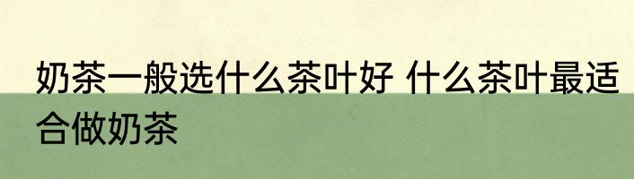 奶茶一般选什么茶叶好 什么茶叶最适合做奶茶