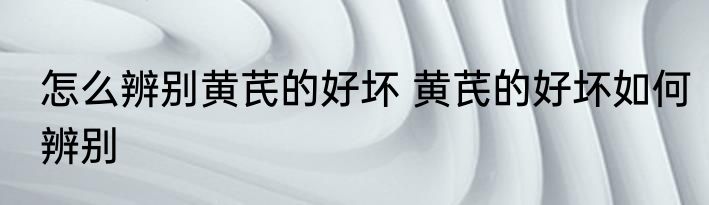 怎么辨别黄芪的好坏 黄芪的好坏如何辨别
