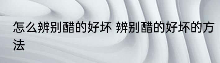 怎么辨别醋的好坏 辨别醋的好坏的方法