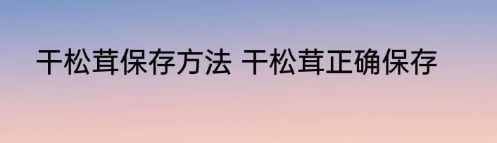 干松茸保存方法 干松茸正确保存