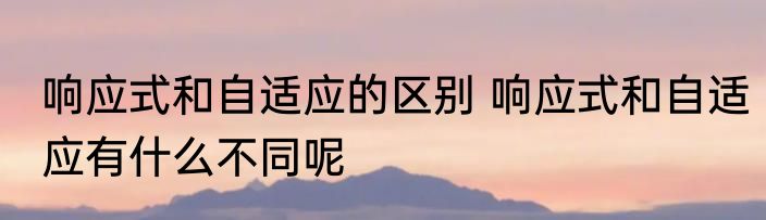 响应式和自适应的区别 响应式和自适应有什么不同呢