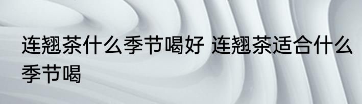 连翘茶什么季节喝好 连翘茶适合什么季节喝