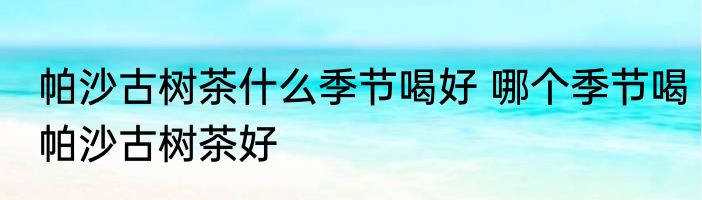 帕沙古树茶什么季节喝好 哪个季节喝帕沙古树茶好