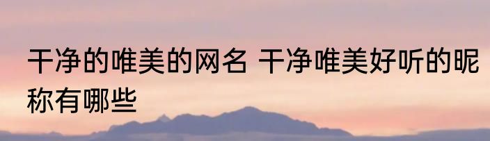 干净的唯美的网名 干净唯美好听的昵称有哪些