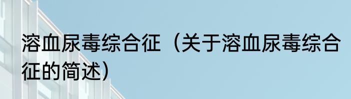 溶血尿毒综合征（关于溶血尿毒综合征的简述）