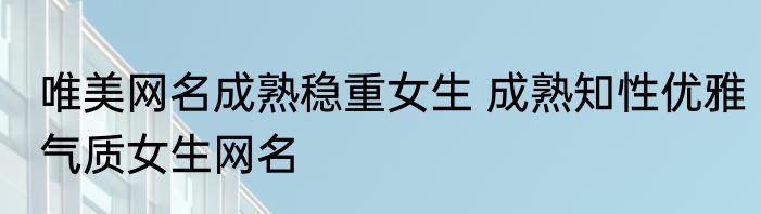 唯美网名成熟稳重女生 成熟知性优雅气质女生网名