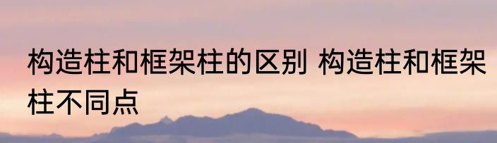 构造柱和框架柱的区别 构造柱和框架柱不同点