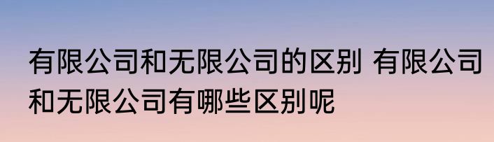 有限公司和无限公司的区别 有限公司和无限公司有哪些区别呢