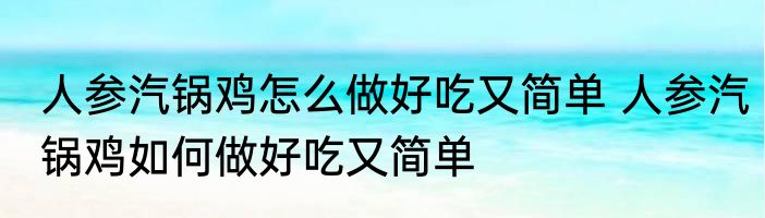 人参汽锅鸡怎么做好吃又简单 人参汽锅鸡如何做好吃又简单