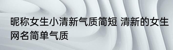 昵称女生小清新气质简短 清新的女生网名简单气质