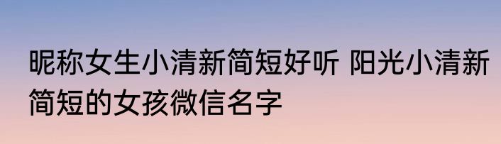 昵称女生小清新简短好听 阳光小清新简短的女孩微信名字