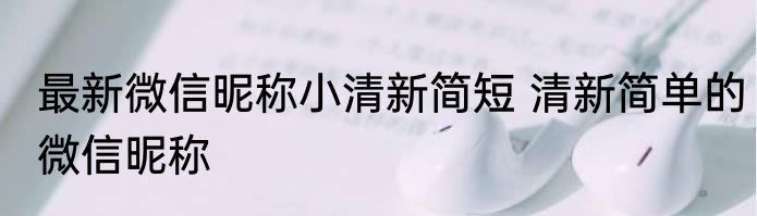 最新微信昵称小清新简短 清新简单的微信昵称