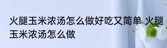火腿玉米浓汤怎么做好吃又简单 火腿玉米浓汤怎么做
