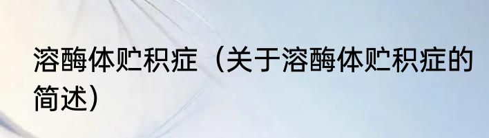 溶酶体贮积症（关于溶酶体贮积症的简述）