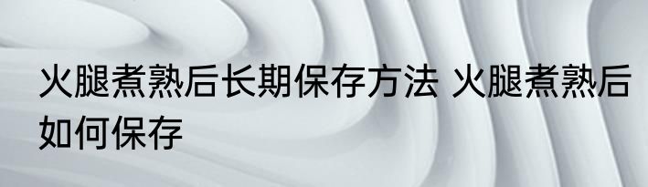 火腿煮熟后长期保存方法 火腿煮熟后如何保存