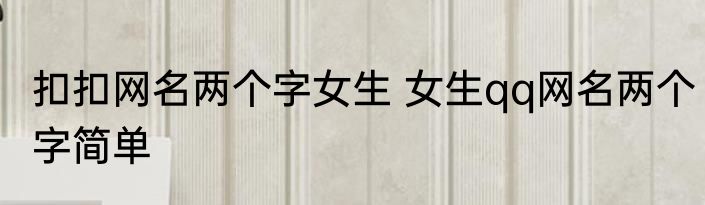 扣扣网名两个字女生 女生qq网名两个字简单
