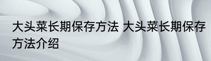 大头菜长期保存方法 大头菜长期保存方法介绍