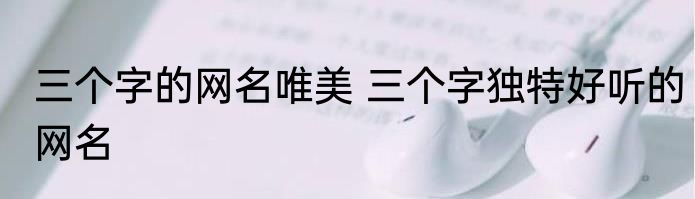 三个字的网名唯美 三个字独特好听的网名