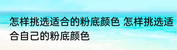 怎样挑选适合的粉底颜色 怎样挑选适合自己的粉底颜色