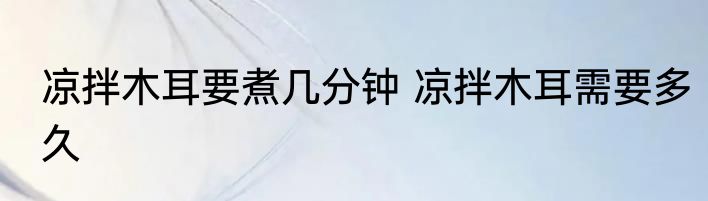 凉拌木耳要煮几分钟 凉拌木耳需要多久