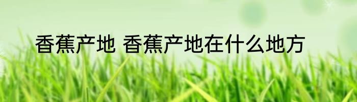 香蕉产地 香蕉产地在什么地方