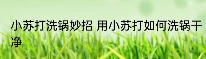 小苏打洗锅妙招 用小苏打如何洗锅干净