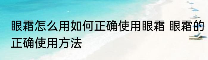 眼霜怎么用如何正确使用眼霜 眼霜的正确使用方法