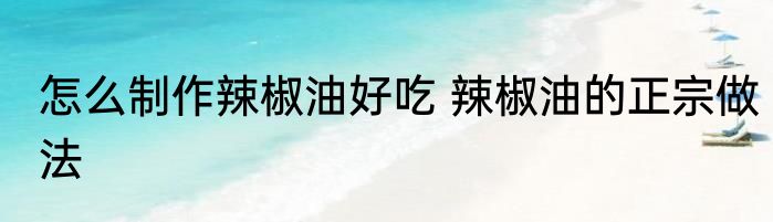 怎么制作辣椒油好吃 辣椒油的正宗做法