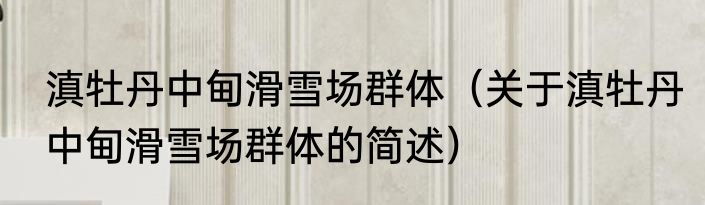 滇牡丹中甸滑雪场群体（关于滇牡丹中甸滑雪场群体的简述）