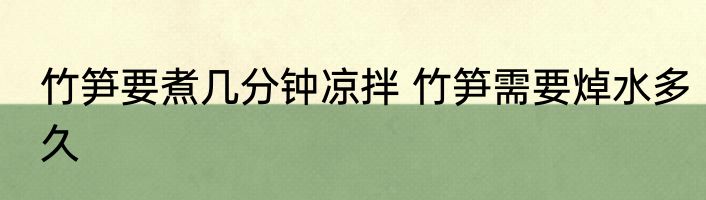 竹笋要煮几分钟凉拌 竹笋需要焯水多久