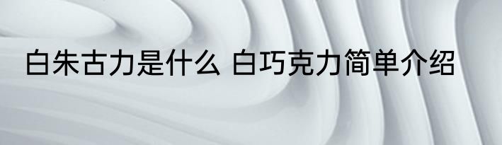 白朱古力是什么 白巧克力简单介绍
