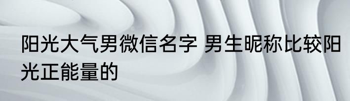阳光大气男微信名字 男生昵称比较阳光正能量的