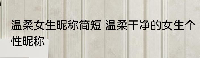温柔女生昵称简短 温柔干净的女生个性昵称