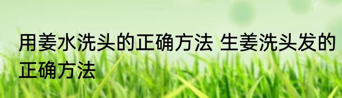 用姜水洗头的正确方法 生姜洗头发的正确方法