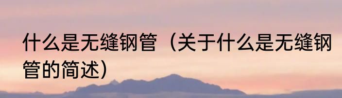 什么是无缝钢管（关于什么是无缝钢管的简述）