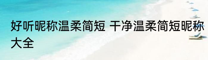 好听昵称温柔简短 干净温柔简短昵称大全
