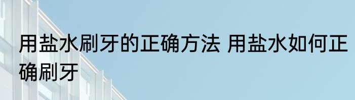用盐水刷牙的正确方法 用盐水如何正确刷牙