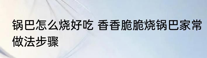 锅巴怎么烧好吃 香香脆脆烧锅巴家常做法步骤