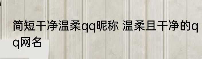 简短干净温柔qq昵称 温柔且干净的qq网名