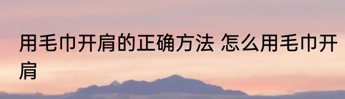 用毛巾开肩的正确方法 怎么用毛巾开肩