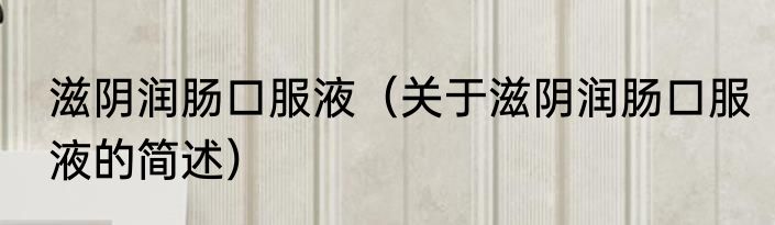 滋阴润肠口服液（关于滋阴润肠口服液的简述）