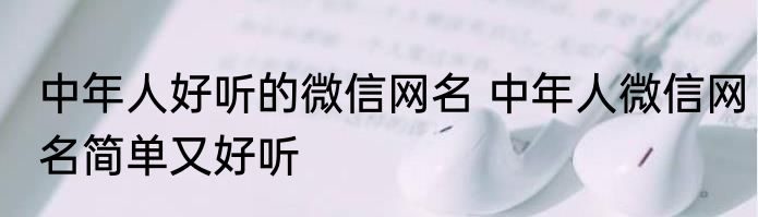 中年人好听的微信网名 中年人微信网名简单又好听