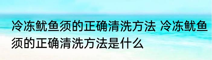 冷冻鱿鱼须的正确清洗方法 冷冻鱿鱼须的正确清洗方法是什么