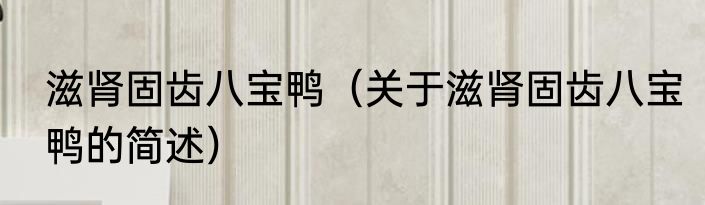 滋肾固齿八宝鸭（关于滋肾固齿八宝鸭的简述）